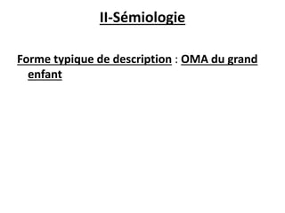 II-Sémiologie
Forme typique de description : OMA du grand
enfant
 