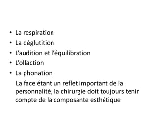 • La respiration
• La déglutition
• L’audition et l’équilibration
• L’olfaction
• La phonation
La face étant un reflet important de la
personnalité, la chirurgie doit toujours tenir
compte de la composante esthétique
 