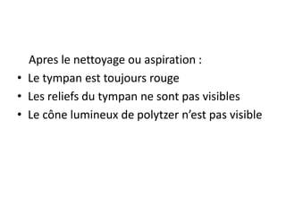 Apres le nettoyage ou aspiration :
• Le tympan est toujours rouge
• Les reliefs du tympan ne sont pas visibles
• Le cône lumineux de polytzer n’est pas visible
 
