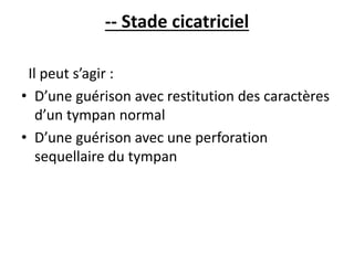 -- Stade cicatriciel
Il peut s’agir :
• D’une guérison avec restitution des caractères
d’un tympan normal
• D’une guérison avec une perforation
sequellaire du tympan
 