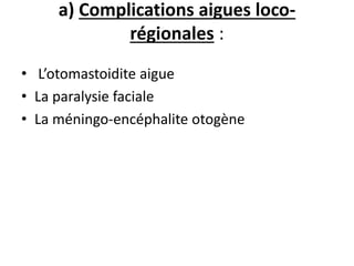 a) Complications aigues loco-
régionales :
• L’otomastoidite aigue
• La paralysie faciale
• La méningo-encéphalite otogène
 