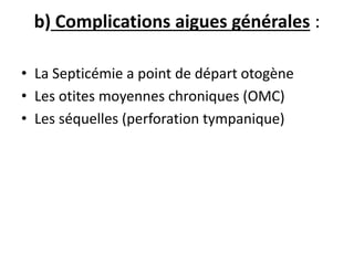 b) Complications aigues générales :
• La Septicémie a point de départ otogène
• Les otites moyennes chroniques (OMC)
• Les séquelles (perforation tympanique)
 
