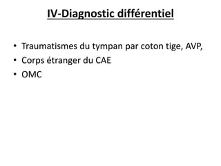 IV-Diagnostic différentiel
• Traumatismes du tympan par coton tige, AVP,
• Corps étranger du CAE
• OMC
 