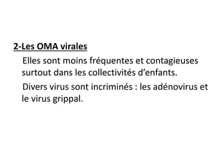 2-Les OMA virales
Elles sont moins fréquentes et contagieuses
surtout dans les collectivités d’enfants.
Divers virus sont incriminés : les adénovirus et
le virus grippal.
 