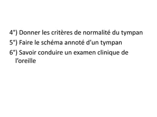4°) Donner les critères de normalité du tympan
5°) Faire le schéma annoté d’un tympan
6°) Savoir conduire un examen clinique de
l’oreille
 