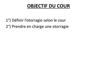 OBJECTIF DU COUR
1°) Définir l’otorragie selon le cour
2°) Prendre en charge une otorragie
 