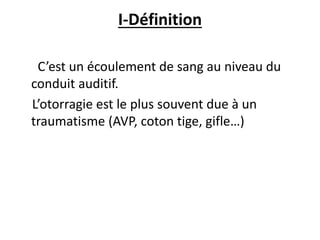 I-Définition
C’est un écoulement de sang au niveau du
conduit auditif.
L’otorragie est le plus souvent due à un
traumatisme (AVP, coton tige, gifle…)
 