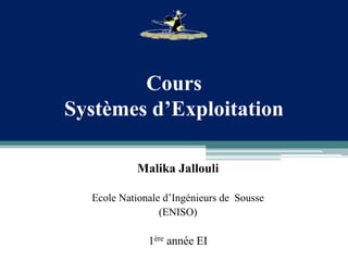 Cours
Systèmes d’Exploitation
Malika Jallouli
Ecole Nationale d’Ingénieurs de Sousse
(ENISO)
1ère année EI
 