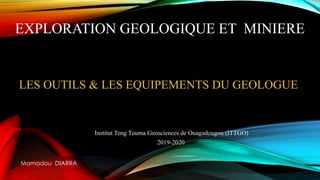 EXPLORATION GEOLOGIQUE ET MINIERE
Institut Teng Tuuma Geosciences de Ouagadougou (ITTGO)
2019-2020
Mamadou DIARRA
LES OUTILS & LES EQUIPEMENTS DU GEOLOGUE
 