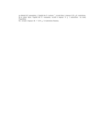 on obtient K N paramètres. L’égalité des N vecteurs ¯ i revient donc à imposer K N ¡ K restrictions.
De la même façon, l’égalité des N constantes revient à imposer N ¡ 1 restrictions. Au total,
l’hypothèse
   1
H 0 revient à imposer (K + 1) (N ¡ 1) restrictions linéaires.
 