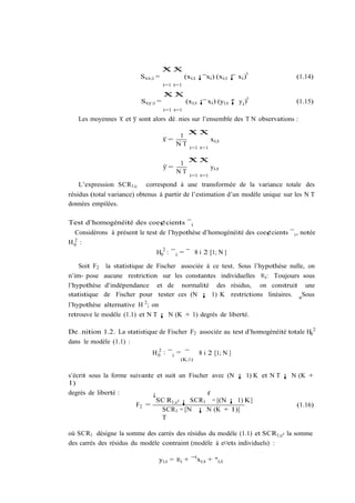 XX
                                     N T
                                                                           0
                           Sxx;i =             (xi;t ¡ xi ) (xi;t ¡ xi )         (1.14)
                                     i=1 t=1

                                     XX
                                     N T
                                                                            0
                           Sxy;i =             (xi;t ¡ xi ) (yi;t ¡ y i )        (1.15)
                                     i=1 t=1

     Les moyennes x et y sont alors dé…nies sur l’ensemble des T N observations :

                                         1 XX
                                                 N    T
                                     x=       xi;t
                                        NT
                                                 i=1 t=1


                                           1 XX
                                                 N    T
                                     y=         yi;t
                                          NT
                                                 i=1 t=1

     L’expression SCR1;c     correspond à une transformée de la variance totale des
résidus (total variance) obtenus à partir de l’estimation d’un modèle unique sur les N T
données empilées.

Test d’homogénéité des coe¢cients ¯ i
  Considérons à présent le test de l’hypothèse d’homogénéité des coe¢cients ¯ i , notée
 2
H0 :
                                  2
                                H0 : ¯ i = ¯ 8 i 2 [1; N ]

    Soit F2    la statistique de Fischer associée à ce test. Sous l’hypothèse nulle, on
n’im- pose    aucune restriction sur les constantes individuelles ®i : Toujours sous
l’hypothèse   d’indépendance et de normalité des résidus, on construit une
statistique   de Fischer pour tester ces (N ¡ 1) K restrictions linéaires. aSous
l’hypothèse alternative H 2 ; on
retrouve le modèle (1.1) et N T ¡ N (K + 1) degrés de liberté.

De…nition 1.2. La statistique de Fischer F2 associée au test d’homogénéité totale H02
dans le modèle (1.1) :
                                 2
                               H 0 : ¯i = ¯          8 i 2 [1; N ]
                                           (K;1)


s’écrit sous la forme suivante et suit un Fischer avec (N ¡ 1) K et N T ¡ N (K +
1)
degrés de liberté :           ¡                  ¢
                                SC R1;c0 ¡ SCR1 = [(N ¡ 1) K]
                        F2 =                                               (1.16)
                                 SCR1 = [N ¡ N (K + 1)]
                                 T

où SCR1 désigne la somme des carrés des résidus du modèle (1.1) et SCR1;c0 la somme
des carrés des résidus du modèle contraint (modèle à e¤ets individuels) :

                                 yi;t = ®i + ¯ 0 xi;t + "i;t
 