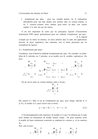 L’Econométrie des Données de Panel                                                    21


  2.     Empilement par dates : pour une variable donnée, les N réalisations
       individuelles pour une date donnée sont stockées dans un vecteur colonne, et
       les T vecteurs colonnes ainsi obtenus pour toutes les dates sont ensuite
       empilés à la suite des uns des autres.

   Il est très important de noter que les principaux logiciels d’économétrie
(notamment TSP) optent généralement pour une méthode d’empilement par pays.
                                                                         Si le logiciel
n’empile pas lui même les données, les séries utilisées dans le cadre des applications
doivent, de façon impérative, être ordonnées sous la forme préconisée par les
concepteurs du logiciel.

2.1. Empilement par pays

Considérons tout d’abord la méthode d’empilement par pays. On considère un échan-
tillon de N individus sur T périodes, et un modèle avec K variables explicatives. On
pose :
             0      1           0                                      0      1
               yi;1                x1;i;1    x2;i;1       :::            "i;1
             B      C                                                  B      C
             B yi;2 C                       1                          B "i;2 C
          i
               :::                  xK;i;1                         i =
                                                              C          :::
                                B
                                B x1;i;2 x2;i;2 ::: xK;i;2 C
                          Xi =                                   "
                                  :::      :::      ::: :::
        y =@        A (T ;K) @                                A (T ;1) @      A
      (T ;1)
               yi;T                x1;i;T x2;i;T ::: xK;i;T              "i;T


   On dé…nit en outre un vecteur unitaire, noté e; tel que :
                                         0     1
                                            1
                                         B 1 C
                                    e =B       C
                                  (T ;1) @ ::: A

                                              1


De…nition 2.1. Dans le cas de l’empilement par pays, pour chaque individu 8i 2
[1; N ] ; le modèle (2.1) peut s’écrire sous la forme :

                          yi = e®i + Xi ¯ + "i    8 i = 1; ::; N                   (2.2)


    C’est principalement cette expression du modèle (2.1) que l’on utilisera par la suite
pour étudier les estimateurs du modèle linéaire simple. On peut toutefois écrire
le modèle de façon totalement vectorielle en empilant les vecteurs yi et les matrices
Xi :
Pour cela on pose :
                      01                    0    1                 0  1
                   y1                        X1                    "1
                 B y2 C                    B X C                 B" C
              Y =B     C
                                      X   =B 2 C              " =B 2 C
                   :::                       :::                  :::
 