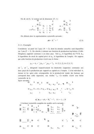 On dé…nit 0T le vecteur nul         de dimension (T ; 1) :
                       0                           1                            0    1
                          e                                                       ®1
                       B 0T                            C                        B ®2 C
                 e =                   0T     :::   0T              ® =
                       B               e      :::   0T C                        B     C
                 e
             (T N ;N ) @ :::
                                                                    e
                                       :::    :::   0T A          (N;1)         @ ::: A
                          0T           0T     :::   e                             ®N

   On obtient alors la représentation vectorielle suivante :

                                                 e
                                                e® + X ¯ + "                                                  (2.3)

2.1.1. Exemple

Considérons un panel de 2 pays (N = 2), dont les données annuelles sont disponibles
sur 3 ans (T = 3). On cherche à estimer une fonction de production log-linéaire (Cobb-
Douglass), supposée commune à ces deux pays. Soit yi;t le logarithme du P I B, ki;t
le logarithme du stock de capital privé et ni;t le logarithme de l’emploi. On suppose
que cette fonction de production s’écrit sous la forme :

                    yi;t = ®i + ¯ k ki;t + ¯ n ni;t + "i;t 8 i 2 [1; 2] ; 8 t 2 [1; T ]

où ¯ k     et ¯ n désignent respectivement les élasticités (supposées communes aux
deux pays) de la production par rapport au capital et à l’emploi. L’e¤et individuel ®i
mesure ici les spéci…cités a-temporelles de la productivité totale des facteurs qui
correspond dans cette régression, aux résidus "i;t : Ce modèle s’écrit sous forme
vectorielle de la
façon suivante :
             0        1 0 1         0             1            0       1
                 yi;1       1           ki;1 ni;1   µ      ¶      "i;1
                                                       ¯
                @ yi;2 A = @ 1 A ®i + @ ki;2 ni;2 A                         k
                                                                                    + @ "i;2 A
                                                                        ¯
                                                                            n
                    yi;3           1                ki;3 ni;3                             "i;3


                            () yi = e®i + Xi ¯ + "i             8 i = 1; ::; N

   L’écriture vectorielle complète du modèle est la suivante :
  0         1                          0                  1                                      0
                 0         1
      y1;1           1 0                   k1;1     n1;1                                               "1;1
            C B                                                                                        1
  B y
  B    1;2  C B 1 0 C                  B k1;2
                                       B            n1;2 CCµ
                           Cµ          B k1;3
      y1;3          1 0        ®1 +                 n1;3 C
                                                                                                 B            C
                                                                                                              C
                                                                                                 B   "1;2     C
                                                                                                     "1;3
                                                                                             +
  B             C                         ¶
  B             C       B      C                B                               C    ¯k          B            C
                    =

  B             C       B      C                B                               C                B            C
         y2;1                                         k2;1       n2;1                                "2;1
 