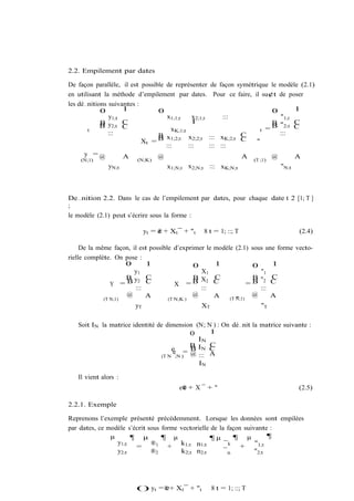 2.2. Empilement par dates

De façon parallèle, il est possible de représenter de façon symétrique le modèle (2.1)
en utilisant la méthode d’empilement par dates. Pour ce faire, il su¢t de poser
les dé…nitions suivantes :
            0       1            0                                     0       1
               y1;t                 x1;1;t     x2;1;t      :::            "1;t
            B       C                         1                        B       C
            B y2;t C                                                   B "2;t C
       t                              xK;1;t                       t =
               :::               B                             C          :::
                           Xt =  B x1;2;t x2;2;t ::: xK;2;t C     "
                                    :::      :::      ::: :::
      y =@          A            @                             A       @       A
    (N;1)                (N;K)                                          (T ;1)
              yN;t                   x1;N;t x2;N;t ::: xK;N;t                    "N;t



De…nition 2.2. Dans le cas de l’empilement par dates, pour chaque date t 2 [1; T ]
;
le modèle (2.1) peut s’écrire sous la forme :

                             yt = e + Xt ¯ + "t
                                  ®               8 t = 1; ::; T                        (2.4)

     De la même façon, il est possible d’exprimer le   modèle (2.1) sous une forme vecto-
rielle complète. On pose :
                     0      1                 0         1               0    1
                        y1                      X1                       "1
                     B y2 C                   B X2     C               B " C
                Y =B        C           X =B           C              =B 2 C
                        :::                     :::                      :::
                     @      A                 @         A              @     A
             (T N;1)                 (T N;K )                    "
                                                              (T N;1)
                        yT                        XT                     "T

   Soit IN la matrice identité de dimension (N; N ) : On dé…nit la matrice suivante :
                                           0     1
                                             IN
                                           B     C
                                     e = B IN C
                                     e
                                 (T N ;N ) @ ::: A
                                             IN

   Il vient alors :
                                          e
                                         e® + X ¯ + "                                   (2.5)

2.2.1. Exemple

Reprenons l’exemple présenté précédemment. Lorsque les données sont empilées
par dates, ce modèle s’écrit sous forme vectorielle de la façon suivante :
               µ      ¶ µ         ¶ µ              ¶µ       ¶ µ          ¶
                 y1;t         ®1 + k1;t n1;t             ¯ k + "1;t
                        =
                 y2;t         ®2        k2;t n2;t        ¯n         "2;t




                        () yt = ® + Xt ¯ + "t
                                e                      8 t = 1; ::; T
 