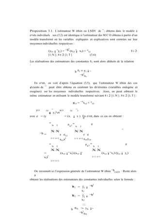 Proposition 3.1. L’estimateur W ithin ou LSDV de ¯; obtenu dans le modèle à
e¤ets individuels …xes (3.2) est identique à l’estimateur des M C O obtenu à partir d’un
modèle transformé où les variables expliquées et explicatives sont centrées sur leur
moyennes individuelles respectives :
                                           0
                       (yi;t ¡ y i ) = ¯b (xi;t ¡ xi ) + "i;t                                                             8i 2
                       [1; N ] ; 8 t 2 [1; T ]              (3.6)

Les réalisations des estimateurs des constantes ®i sont alors déduits de la relation
:

                                                         b ®i = y i ¡
                                                                0
                                                             ¯b xi

   En e¤et, on voit d’après l’équation (3.5), que l’estimateur W ithin des coe
¢cients de ¯ peut être obtenu en centrant les di¤érentes (variables endogène et
exogènes) sur les moyennes individuelles respectives. Ainsi, on peut obtenir le
même estimateur en utilisant le modèle transformé suivant 8 i 2 [1; N ] ; 8 t 2 [1; T ] :

                                                        yi;t = ¯ 0 xi;t + "i;t
                                                        e

     yi;t       i;t                 xi;t          i;t         i
                       ¡ y i ) et
                       e
avec e = (y                                = (x ¡ x ). En e¤et, dans ce cas on obtient :
                                                       e

                       "                         #¡1 "                         #
                           N   T
                                                          N       T

                        XX                               XX
            ¯b =                    e ei;t                             e e
                         i=1 t=1             0           i=1 t=1 xi;t yi;t
                                    xi;t x
                       "                                                   #¡1 "                                   #
                           N   T                                                   N   T
                        XX                                                     XX
              =                     (xi;t ¡ xi ) (xi;t ¡                                     (xi;t ¡ xi ) (yi;t ¡ y i )
                   0                                                               i=1 t=1
              xi )
                         i=1 t=1




   On reconnaît ici l’expression générale de l’estimateur W ithin ¯bLSDV : Reste alors
   à
obtenir les réalisations des estimateurs des constantes individuelles selon la formule :
                                                                                   0
                                                    b 1 = y 1 ¡ ¯b
                                                    ®
                                                          x1
                                                                   0
                                                    b 2 = y ¡ ¯b
                                                    ®                  2
                                                                      x2
                                                          ::::
                                                   b ®N = y N ¡
                                                          0
                                                        ¯b x N
 