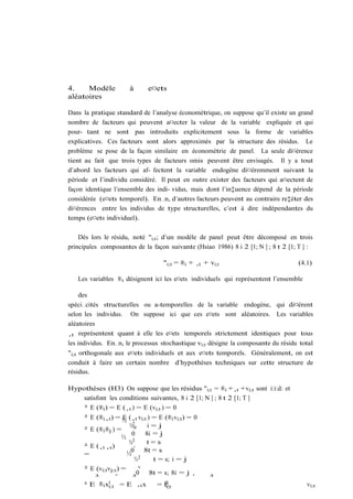 4.    Modèle           à       e¤ets
aléatoires

Dans la pratique standard de l’analyse économétrique, on suppose qu’il existe un grand
nombre de facteurs qui peuvent a¤ecter la valeur de la variable expliquée et qui
pour- tant ne sont pas introduits explicitement sous la forme de variables
explicatives. Ces facteurs sont alors approximés par la structure des résidus. Le
problème se pose de la façon similaire en économétrie de panel. La seule di¤érence
tient au fait que trois types de facteurs omis peuvent être envisagés. Il y a tout
d’abord les facteurs qui af- fectent la variable endogène di¤éremment suivant la
période et l’individu considéré. Il peut en outre exister des facteurs qui a¤ectent de
façon identique l’ensemble des indi- vidus, mais dont l’in‡uence dépend de la période
considérée (e¤ets temporel). En…n, d’autres facteurs peuvent au contraire re‡éter des
di¤érences entre les individus de type structurelles, c’est à dire indépendantes du
temps (e¤ets individuel).

    Dès lors le résidu, noté "i;t ; d’un modèle de panel peut être décomposé en trois
principales composantes de la façon suivante (Hsiao 1986) 8 i 2 [1; N ] ; 8 t 2 [1; T ] :

                                     "i;t = ®i + ¸t + vi;t                         (4.1)

   Les variables ®i désignent ici les e¤ets individuels qui représentent l’ensemble

     des
spéci…cités structurelles ou a-temporelles de la variable endogène, qui di¤érent
selon les individus. On suppose ici que ces e¤ets sont aléatoires. Les variables
aléatoires
¸t représentent quant à elle les e¤ets temporels strictement identiques pour tous
les individus. En…n, le processus stochastique vi;t désigne la composante du résidu total
"i;t orthogonale aux e¤ets individuels et aux e¤ets temporels. Généralement, on est
conduit à faire un certain nombre d’hypothèses techniques sur cette structure de
résidus.

Hypothèses (H3) On suppose que les résidus "i;t = ®i +¸t +vi;t sont i:i:d: et
    satisfont les conditions suivantes, 8 i 2 [1; N ] ; 8 t 2 [1; T ]
    ² E (®i ) = E (¸t ) = E (vi;t ) = 0
     ² E (®i ¸t ) = ½ (¸t vi;t ) = E (®i vi;t ) = 0
                      E
                         ¾2®    i=j
     ² E (®i ®j ) =
                          0    8i = j
                      ½ 2
                        ¾¸      t=s
     ² E (¸t ¸s )
                         0     8t = s
     =                  ½ 2
                           ¾      t = s; i = j
     ² E (vi;t vj;s ) =      v
                            0    8t = s; 8i = j
        ³         ´       ³                      ´    ³
     ² E ®i xi;t = E ¸t x
               0                    =E 0
                                       i;t                                            vi;t
 