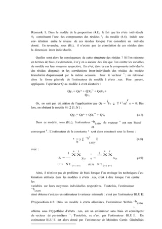 Remark 1. Dans le modèle de la proposition (4.1), le fait que les e¤ets individuels
®i constituent l’une des composantes des résidus "i du modèle (4.4), induit une
cor- rélation entre le niveau de ces résidus lorsque l’on considère un individu
donné. En revanche, sous (H3 ), il n’existe pas de corrélation de ces résidus dans
la dimension inter individuelle.

    Quelles sont alors les conséquences de cette structure des résidus ? Si l’on raisonne
en termes de biais d’estimation, il n’y en a aucune dès lors que l’on centre les variables
du modèle sur leur moyenne respective. En e¤et, dans ce cas la composante individuelle
des résidus disparaît et les corrélations inter-individuels des résidus du modèle
transformé disparaissent par la même occasion. Pour le vecteur ¯; on retrouve
alors la forme générale de l’estimateur du modèle à e¤ets …xes. Pour preuve,
appliquons l’opérateur Q au modèle à e¤et aléatoire :

                             Qyi = Qe¹ + QXi ¯ + Qe®i +
                                        Qvi
                                                        ¡                                  ¢
                                                                                   ¡1
    Or, on sait par dé…nition de l’application que Qe = IT ¡ T                          ee0 e = 0: Dès
lors, on obtient le modèle 8 i 2 [1; N ] :

                               Qyi = Qe¹ + QXi ¯ + Qvi                                           (4.7)

   Dans ce modèle, sous (H3 ), l’estimateur ¯bLSDV du vecteur ¯ est non biaisé
                                            et
convergent 9 . L’estimateur de la constante ¹ est alors construit sous la forme :
                                                   0
                                  ¹ = y ¡ ¯b      x                                              (4.8)
                                    b        LSDV


avec :
                                  N   T                           N   T
                             1 XX                            1 XX
                     yi =                   yi;t       x =                  xi;t                 (4.9)
                     (1;1)   NT                    (K;1)     NT
                                  i=1 t=1                         i=1 t=1


    Ainsi, il n’existe pas de problème de biais lorsque l’on envisage les techniques d’es-
timation utilisées dans les modèles à e¤ets …xes, c’est à dire lorsque l’on centre
les
variables sur leurs moyennes individuelles respectives. Toutefois, l’estimateur
¯bLSDV
ainsi obtenu n’est pas un estimateur à variance minimale : c’est pas l’estimateur BLU E:

Proposition 4.2. Dans un modèle à e¤ets aléatoires, l’estimateur Within ¯bLSDV
                                                                         ;
obtenu sous l’hypothèse d’e¤ets …xes, est un estimateur sans biais et convergent
du vecteur de paramètres ¯: Toutefois, ce n’est pas l’estimateur BLU E. Un
estimateur BLU E est alors donné par l’estimateur de Moindres Carrés Généralisés
 