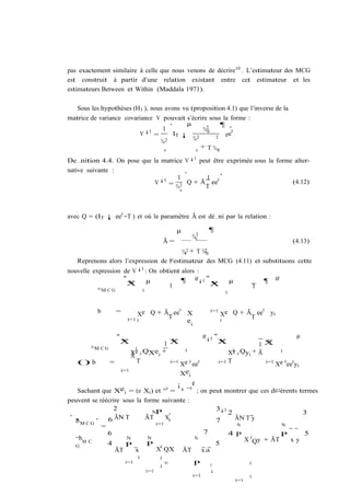 pas exactement similaire à celle que nous venons de décrire10 . L’estimateur des MCG
est construit à partir d’une relation existant entre cet estimateur et les
estimateurs Between et Within (Maddala 1971).

   Sous les hypothèses (H3 ), nous avons vu (proposition 4.1) que l’inverse de la
matrice de variance covariance V pouvait s’écrire sous la forme :
                                     ·     µ           ¶ ¸
                            ¡1    1              ¾2
                                                  ®        0
                          V    =      IT ¡           2  ee
                                 ¾2          ¾2
                                   v          v
                                                + T ¾®

De…nition 4.4. On pose que la matrice V ¡1 peut être exprimée sous la forme alter-
native suivante :                     ·           ¸
                              ¡1   1         1 0
                            V    = ¾ 2 Q + Ã T ee                          (4.12)
                                               v




avec Q = (IT ¡ ee0 =T ) et où le paramètre Ã est dé…ni par la relation :

                                               µ                  ¶
                                                       2
                                                      ¾v
                                          Ã=                                                           (4.13)
                                             T     ¾2 +
                                                    v       ¾2®
   Reprenons alors l’expression de l’estimateur des MCG (4.11) et substituons cette
nouvelle expression de V ¡1 : On obtient alors :
                    "
                      X
                      N     µ            ¶ #¡1 " N                           µ                 ¶   #
                                    1            X                                         1
           °M C G         i                                              i



           b     =                    0                           i=1               0
                          Xe Q + ÃT ee X                                Xe Q + ÃT ee yi
                      i=1 0             ei                              0


                  "                              #¡1 "                            #
                      N
                      X                N
                                    1X                 XN                N
                                                                      1 X
       °M C G            i                 i                 i
                       Xe 0 QXei +                         Xe 0 Qyi + Ã      i
                       Ã
   () b        =          T           i=1 e 0
                                          X ee0        i=1 T            i=1 e 0 0
                                                                           X ee yi
                   i=1                     ei
                                          X
                                         ¡    ¢
   Sachant que Xei = (e Xi ) et ° 0 = ¹ ¯ 0 ; on peut montrer que ces di¤érents termes
peuvent se réécrire sous la forme suivante :
                2              NP 0
                                                      3¡1
                                                           2                        3
·        ¸       ÃN T       ÃT      xi                         ÃN T y
  bM C G
   ¹          6                                       7
                                i=1                            N             N
            =
              6                                   7        4P                P      5
  ¯bM C              N       N                 N                 X 0 Qy + ÃT    xy
  G           4      P       P 0                      5
                 ÃT      x      X QX ÃT          x ix
                            i         i
                      i=1                 +           P                                i
                                      i                           0
                                i=1                               i
                                                      i=1                              i
                                                                                 i=1
 