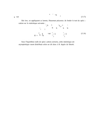 ³    ´ ¯b
                                                          2
¡ var                                                                             (5.17)

        Dès lors, en appliquant ce lemme, Hausman préconise de fonder le test de spéci…-
    cation sur la statistique suivante :
                                         ´0 h ³     ´i¡1 ³     ´
                                               b b        b    b
                                ¯1    2


                           ³ ¡            var ¯ 1 ¡           ¯1 ¡                (5.18)
                        H = b ¯b              ¯2              ¯2


       Sous l’hypothèse nulle de spéci…cation correcte, cette statistique est
    asymptotique- ment distribuée selon un chi deux à K degrés de liberté.
 