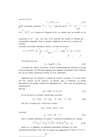 avec 8 i 2 [1; N ]
                                               "i = Xi ¯ei + vi                                            (6.5)
                                                                                ³       ´              ´
où³les coe¢cients aléatoires ¯e i = ¯ i ¡ ¯; sont tels que E ¯ei                            = 0;  ¯i        = 0
E
                                                                                               Xi e
    ³      0
et E ¯ei ¯e = ¢: A partir de l’équation (6.4), on obtient ainsi un modèle où les
         i
    ´

coe¢cients ®i et ¯ sont …xes, mais où la structure des résidus ne satisfait pas
les hypothèses standards. Pour le montrer, établissons la forme de la matrice de
variance
covariance des résidus individuels, noté ©i ; est alors dé…nie par13 :
              ¡
                         ·³          ´             ´0 ¸       ³            ¡
        i = E "i "0 ¢ = E                                            0
      ©                     Xi ¯ + vi³         + vi     = Xi E ¯e ¯ X 0 + E vi v 0
                                                                ´
                            e          X i ¯e
                                                                  e               ¢
                     i                  i                i                  i       i   i          i


   On montre ainsi que :
                                            ©i = Xi ¢Xi 0 + ¾i2 IT
                                                            v                                              (6.6)
    La matrice de variance covariance est ainsi conditionnelle aux individus et de plus
n’est pas diagonale. On doit donc appliquer une méthode de Moindres Carrés Général-
isés sur un modèle transformé excluant les e¤ets individuels.

   Supposons que l’on connaisse la matrice de variance covariance ©i et que celle-ci
soit une matrice dé…nie positive, on cherche alors à construire un modèle
transformé où les résidus satisfont les hypothèses (H1 ) : Pour cela, on introduit une
transformée Pi
telle que :
                                        ©i = Pi0 Pi 8 i 2 [1; N ]
                                         ¡1                                                                (6.7)

   On dé…nit alors les variables transformées suivantes :

                         X i¤ = Pi Xi       y¤ = Pi yi
                                             i               e¤ = Pi e
                                                              i          "¤ = Pi "i
                                                                          i                                (6.8)

   Dès lors, le modèle (6.4), s’écrit sous la forme :

                                    Pi yi = Pi e®i + Pi Xi ¯ + Pi "i

ou encore
                                            yi = ®i ei + Xi ¯ + ¤ i
                                             ¤      ¤    ¤      "                                          (6.9)

   Dans ce modèle transformé, les résidus "¤ satisfont les hypothèses H1 puisque :
                                           i
                  £ ¤ ¤ 0¤          ¡ 0¢ 0          ¡     ¢¡1 0
                E "i ("i ) = Pi E "i "i P = Pi P 0 Pi
                                           i          i      P = IT
                                                             i                 (6.10)

   Reste en…n à appliquer un opérateur permettant d’éliminer les e¤ets
individuels transformés. Pour cela on construit une application Q¤ telle 8 i 2 [1; N ] :
                                                      i


                                             Q¤   ¤      ¤
 
