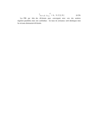 ¡                 ¢
                                 yi;t+p ¡ y t+p = ®i 8 i 2 [1; N ]             (6.24)
    Les PIB par tête des di¤érents pays convergent ainsi vers des sentiers
réguliers parallèles mais non confondues : les taux de croissance sont identiques mais
les niveaux demeurent di¤érents.
 
