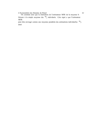 L’Econométrie des Données de Panel                                                 61
    On constate ainsi que la réalisation de l’estimateur MFR de la moyenne b
férieure à la simple moyenne des ¯bi individuels. Cela signi…e que l’estimateur
MFR
peut être envisagé comme une moyenne pondérée des estimations individuelles ¯b i ;
dont
 