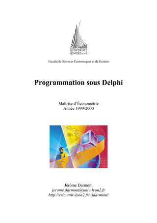 Faculté de Sciences Économiques et de Gestion
Programmation sous Delphi
Maîtrise d’Économétrie
Année 1999-2000
Jérôme Darmont
jerome.darmont@univ-lyon2.fr
http://eric.univ-lyon2.fr/~jdarmont/
 