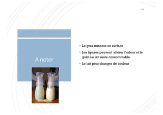 A noter
§ Le gras remonte en surface
§ Les lipases peuvent altérer l’odeur et le
goût. Le lait reste consommable.
§ Le lait peut changer de couleur
109
 