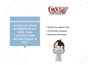 Les jours qui suivent
lanaissancedeson
bébé,à quel
momentlamère
doit-elleproposerle
sein?
q Quand il se signale à elle
q A intervalles réguliers
q Toutes les trois heures
12
 
