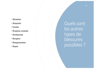 Quels sont
les autres
types de
blessures
possibles ?
36
§ Abrasion
§ Ampoule
§ Croûte
§ Éruption cutanée
§ Ecchymose
§ Rougeur
§ Desquamation
§ Suçon
 