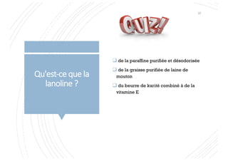 Qu'est-ce que la
lanoline ?
q de la paraffine purifiée et désodorisée
q de la graisse purifiée de laine de
mouton
q du beurre de karité combiné à de la
vitamine E
37
 