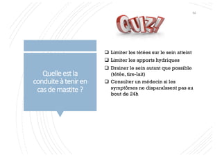 Quelleestla
conduiteà teniren
casdemastite?
q Limiter les tétées sur le sein atteint
q Limiter les apports hydriques
q Drainer le sein autant que possible
(tétée, tire-lait)
q Consulter un médecin si les
symptômes ne disparaîssent pas au
bout de 24h
62
 