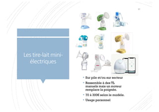 Les tire-lait mini-
électriques
§ Sur pile et/ou sur secteur
§ Ressemble à des TL
manuels mais un moteur
remplace la poignée.
§ 70 à 300€ selon le modèle.
§ Usage personnel
91
 
