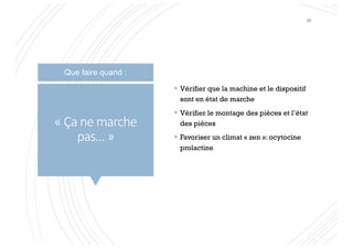 « Ça ne marche
pas… »
§ Vérifier que la machine et le dispositif
sont en état de marche
§ Vérifier le montage des pièces et l’état
des pièces
§ Favoriser un climat « zen »: ocytocine
prolactine
Que faire quand :
96
 