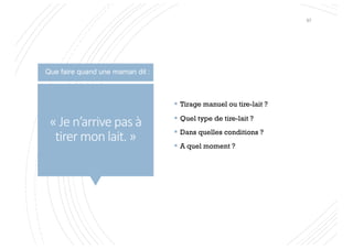 « Je n’arrive pas à
tirer mon lait. »
§ Tirage manuel ou tire-lait ?
§ Quel type de tire-lait ?
§ Dans quelles conditions ?
§ A quel moment ?
Que faire quand une maman dit :
97
 