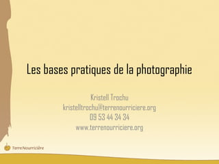 Les bases pratiques de la photographie
                    Kristell Trochu
        kristelltrochu@terrenourriciere.org
                   09 53 44 34 34
             www.terrenourriciere.org
 