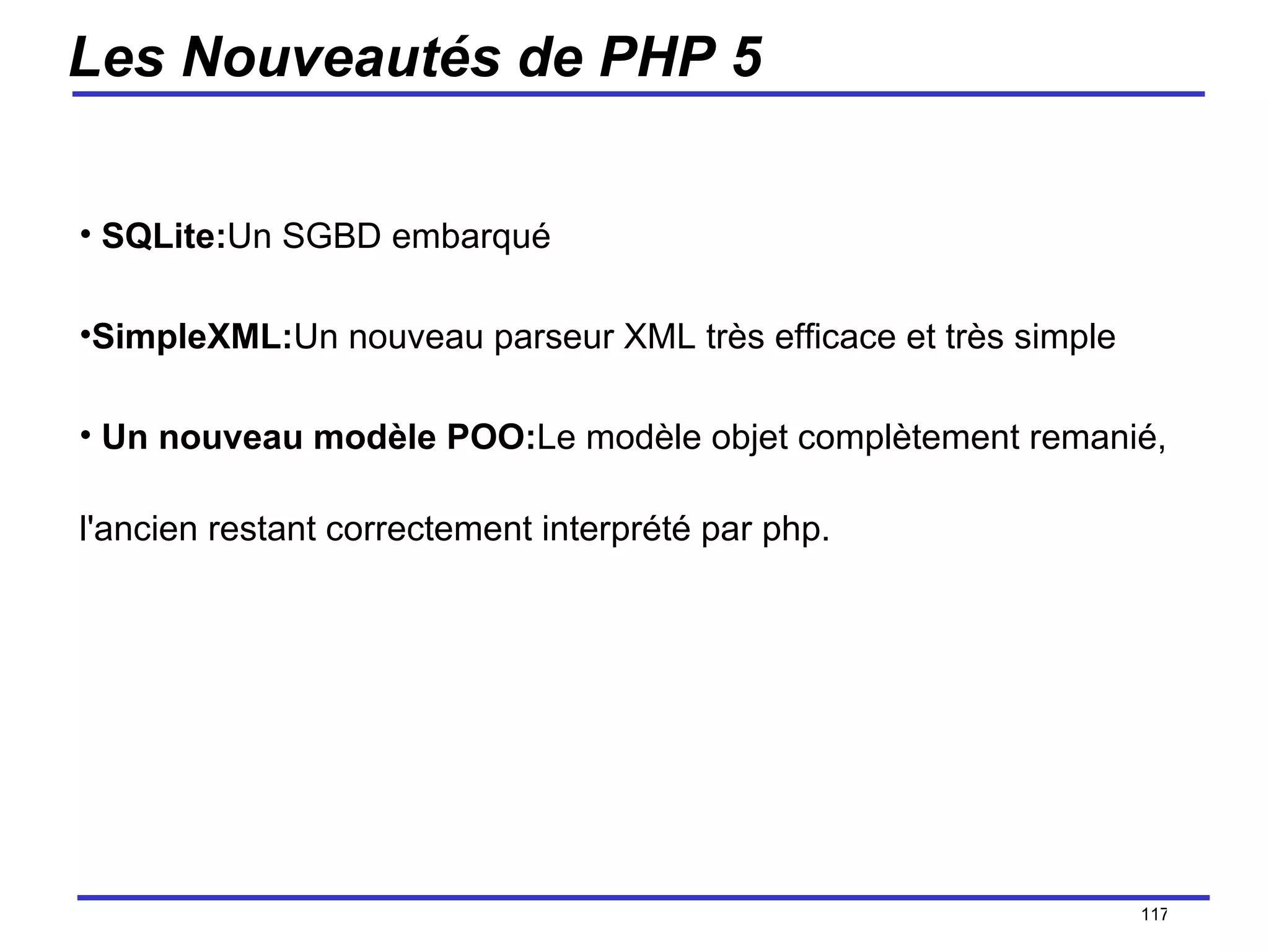 Les Nouveautés de PHP 5 SQLite: Un SGBD embarqué  SimpleXML: Un nouveau parseur XML très efficace et très simple  Un nouveau modèle POO: Le modèle objet complètement remanié, l'ancien restant correctement interprété par php. /154 
