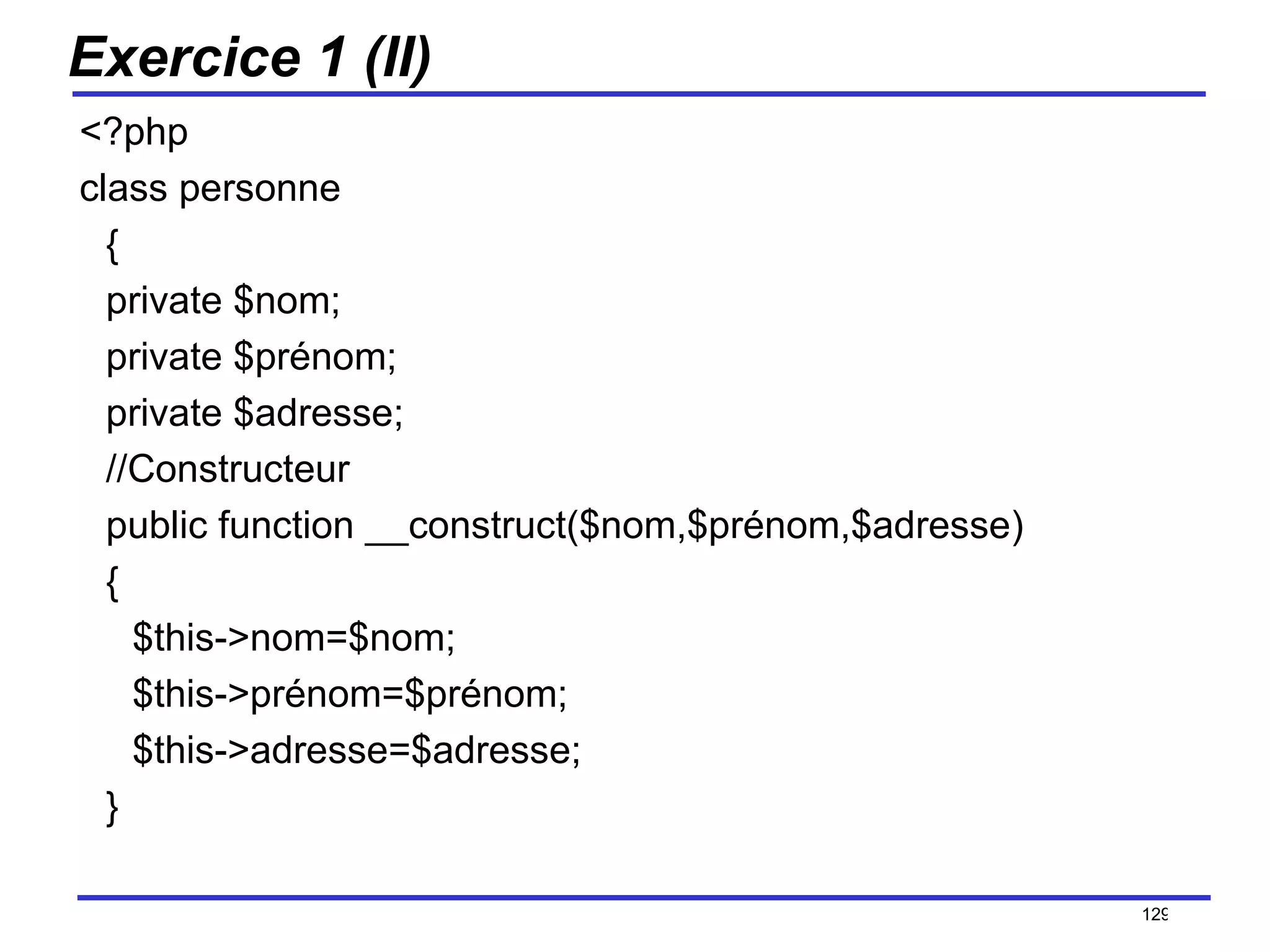 Exercice 1 (II) <?php class personne { private $nom; private $prénom; private $adresse; //Constructeur public function __construct($nom,$prénom,$adresse) { $this->nom=$nom; $this->prénom=$prénom; $this->adresse=$adresse; } /154 
