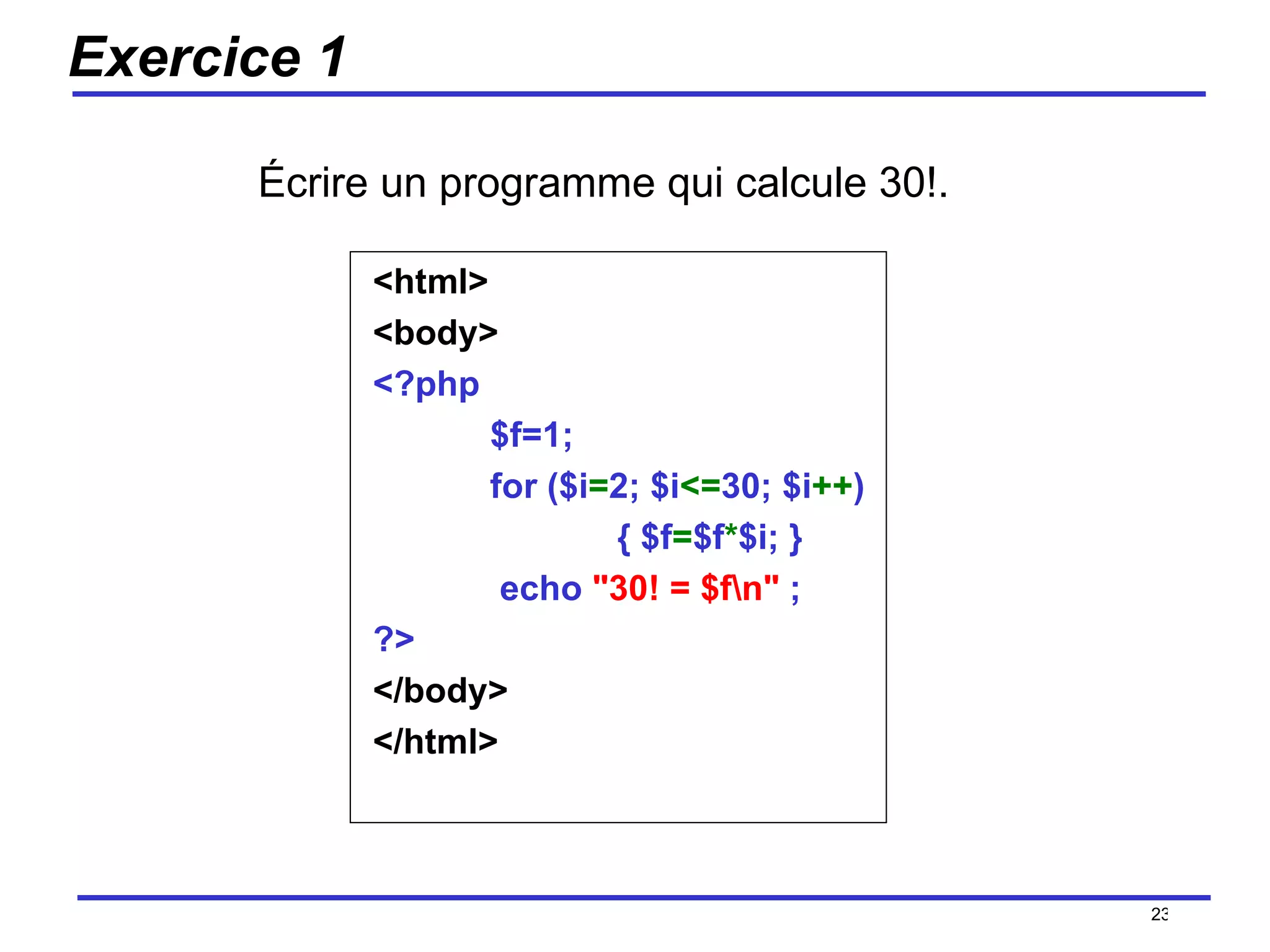 Exercice 1 <html> <body> <?php $f=1; for ($i = 2; $i <= 30; $i ++ ) { $f = $f * $i; }   echo  "30! = $f\n"  ; ?> </body> </html>  /154 Écrire un programme qui calcule 30!.  