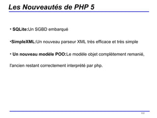 Les Nouveautés de PHP 5 SQLite: Un SGBD embarqué  SimpleXML: Un nouveau parseur XML très efficace et très simple  Un nouveau modèle POO: Le modèle objet complètement remanié, l'ancien restant correctement interprété par php. /154 