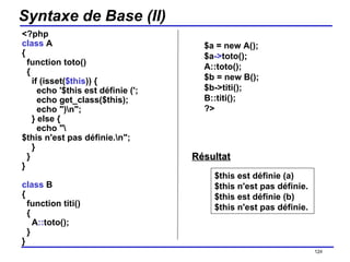 Syntaxe de Base (II) <?php class  A {   function toto()   {     if (isset( $this )) {       echo '$this est définie (';       echo get_class($this);       echo ")\n";     } else {       echo "\$this n'est pas définie.\n";     }   } } class  B {   function titi()   {     A :: toto();   } } /154 $this est définie (a) $this n'est pas définie. $this est définie (b) $this n'est pas définie.  $a = new A(); $a -> toto(); A::toto(); $b = new B(); $b->titi(); B::titi(); ?>  Résultat 