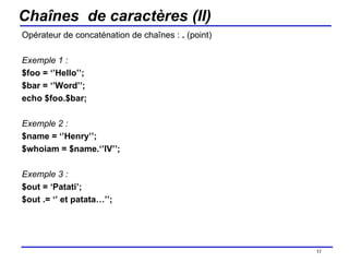 Chaînes  de caractères (II) Opérateur de concaténation de chaînes :  .  (point) Exemple 1 : $foo = ‘’Hello’’; $bar = ‘’Word’’; echo $foo.$bar;  Exemple 2 : $name = ‘’Henry’’; $whoiam = $name.‘’IV’’; Exemple 3 : $out = ‘Patati’; $out .= ‘’ et patata…’’;  /154 