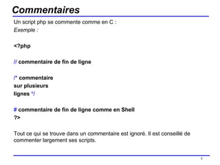 Commentaires Un script php se commente comme en C : Exemple : <?php //  commentaire de fin de ligne /*  commentaire  sur plusieurs  lignes  */ #  commentaire de fin de ligne comme en Shell ?> Tout ce qui se trouve dans un commentaire est ignoré. Il est conseillé de commenter largement ses scripts. /154 