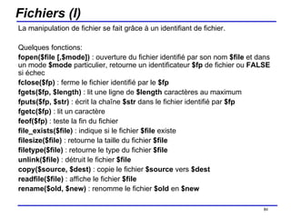 Fichiers (I) La manipulation de fichier se fait grâce à un identifiant de fichier. Quelques fonctions: fopen($file [,$mode])  : ouverture du fichier identifié par son nom  $file  et dans un mode  $mode  particulier, retourne un identificateur  $fp  de fichier ou  FALSE  si échec fclose($fp)  : ferme le fichier identifié par le  $fp fgets($fp, $length)  : lit une ligne de  $length  caractères au maximum fputs($fp, $str)  : écrit la chaîne  $str  dans le fichier identifié par  $fp fgetc($fp)  : lit un caractère feof($fp)  : teste la fin du fichier file_exists($file)  : indique si le fichier  $file  existe filesize($file)  : retourne la taille du fichier  $file filetype($file)  : retourne le type du fichier  $file unlink($file)  : détruit le fichier  $file copy($source, $dest)  : copie le fichier  $source  vers  $dest readfile($file)  : affiche le fichier  $file rename($old, $new)  : renomme le fichier  $old  en  $new /154 