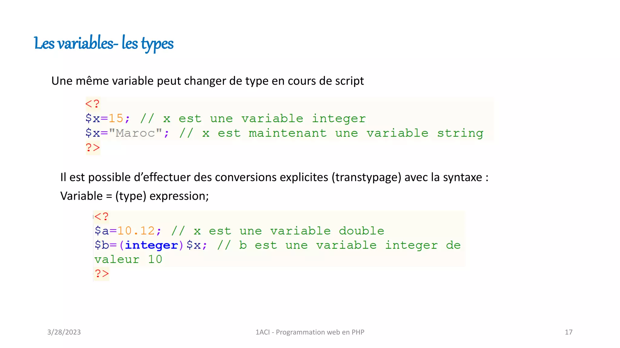 Les variables- les types
Une même variable peut changer de type en cours de script
Il est possible d’effectuer des conversions explicites (transtypage) avec la syntaxe :
Variable = (type) expression;
3/28/2023 1ACI - Programmation web en PHP 17
 