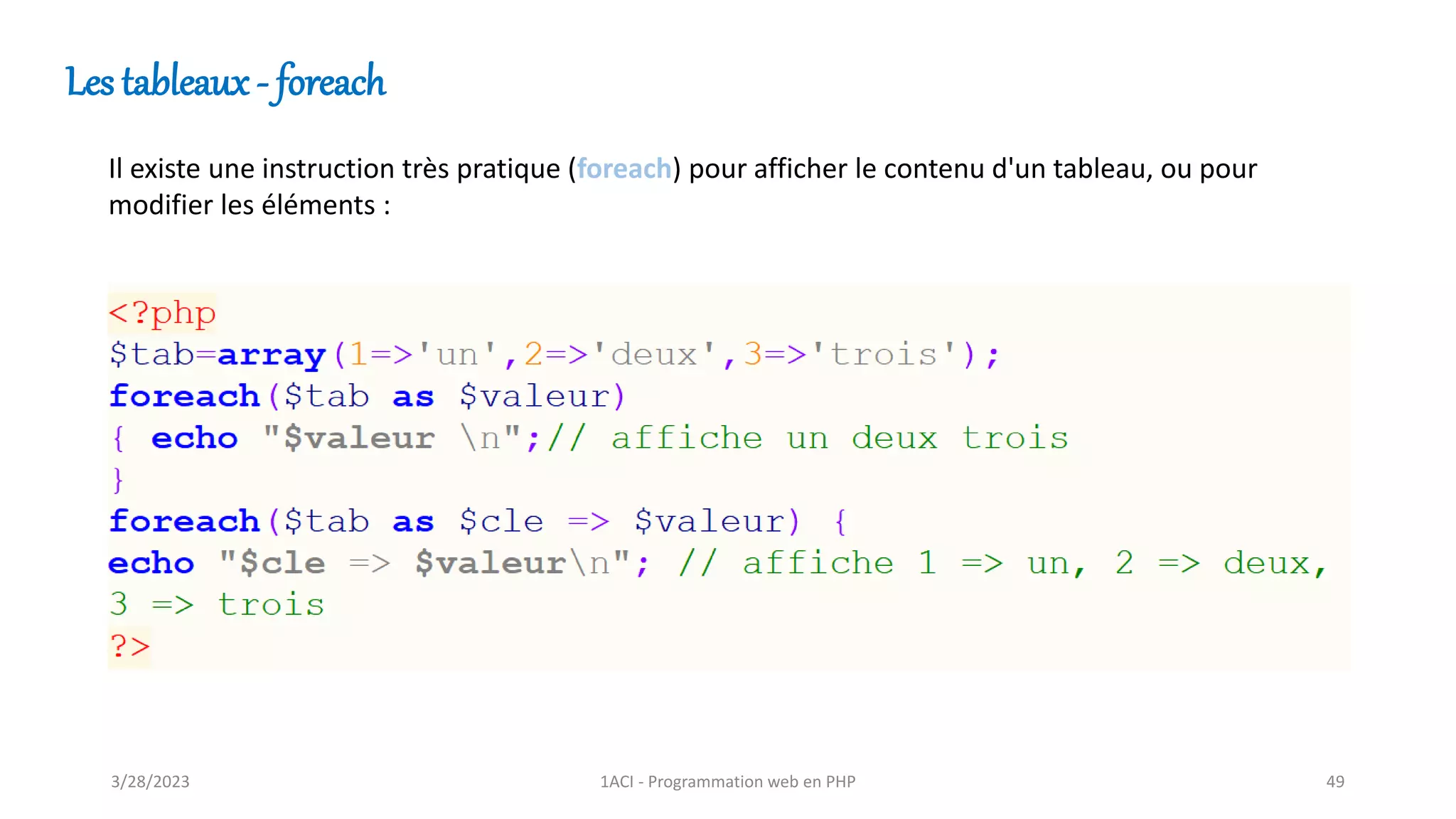Les tableaux - foreach
Il existe une instruction très pratique (foreach) pour afficher le contenu d'un tableau, ou pour
modifier les éléments :
3/28/2023 1ACI - Programmation web en PHP 49
 