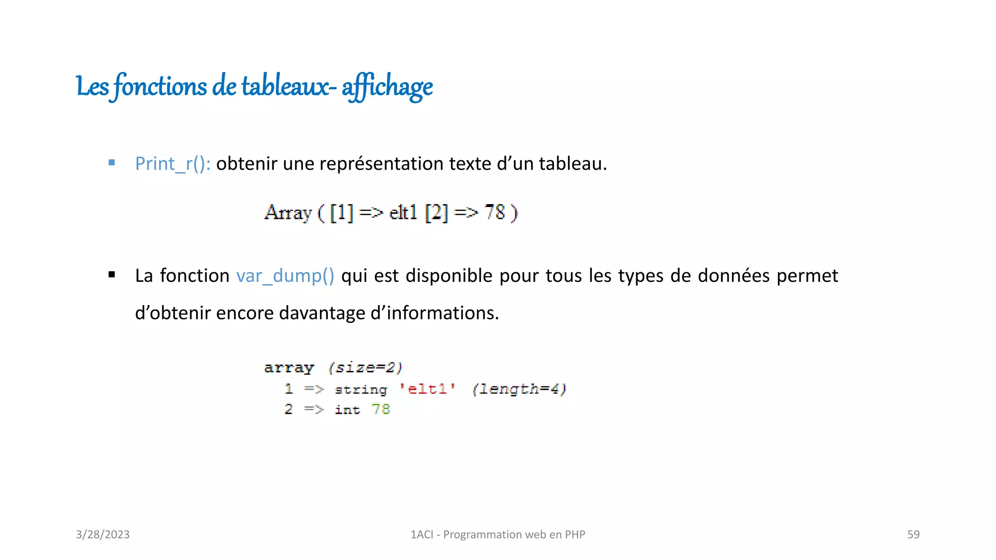 Les fonctions de tableaux- affichage
▪ Print_r(): obtenir une représentation texte d’un tableau.
▪ La fonction var_dump() qui est disponible pour tous les types de données permet
d’obtenir encore davantage d’informations.
3/28/2023 1ACI - Programmation web en PHP 59
 