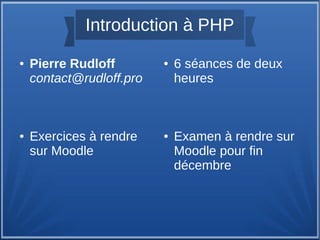 Introduction à PHP
●

●

Pierre Rudloff
contact@rudloff.pro

Exercices à rendre
sur Moodle

●

●

6 séances de deux
heures

Examen à rendre sur
Moodle pour fin
décembre

 