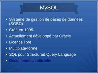 MySQL
●

Système de gestion de bases de données
(SGBD)

●

Créé en 1995

●

Actuellement développé par Oracle

●

Licence libre

●

Multiplate-forme

●

SQL pour Structured Query Language

●

Documentation officielle

 