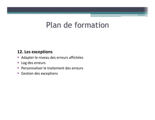 12. Les exceptions
Adapter le niveau des erreurs affichées
Log des erreurs
Personnaliser le traitement des erreurs
Gestion des exceptions
Plan de formation
 
